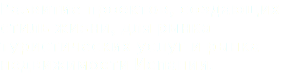 Развитие проектов, создающих стиль жизни, для рынка туристических услуг и рынка недвижимости Испании. 